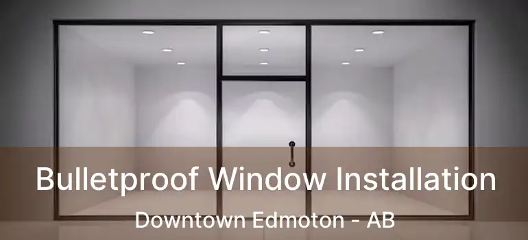  Bulletproof Window Installation Downtown Edmoton - AB