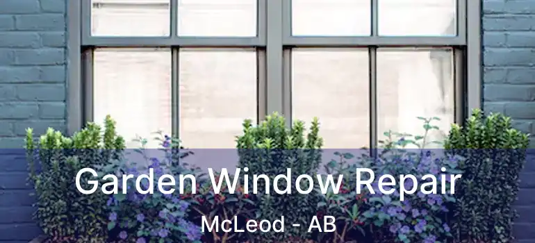  Garden Window Repair McLeod - AB