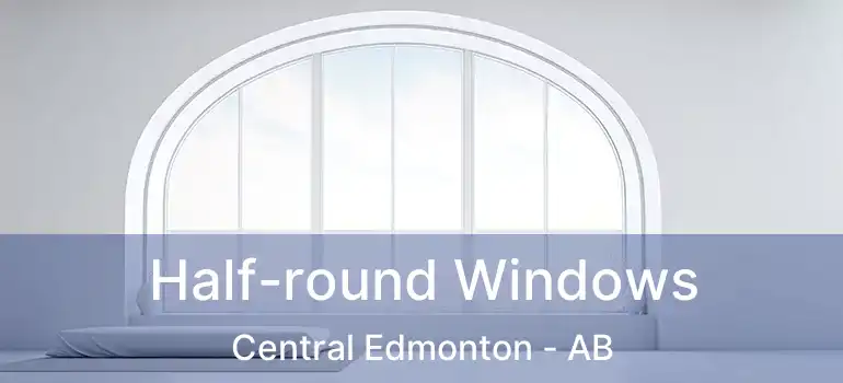  Half-round Windows Central Edmonton - AB
