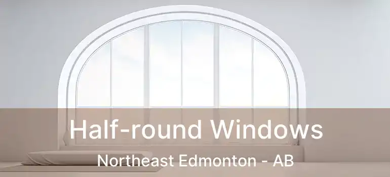 Half-round Windows Northeast Edmonton - AB