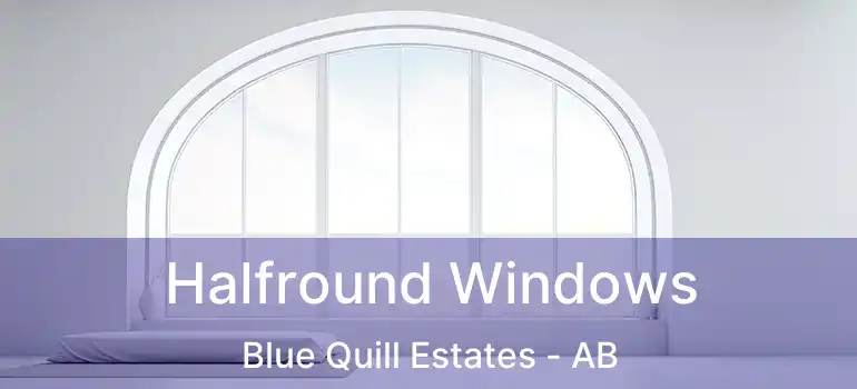  Halfround Windows Blue Quill Estates - AB