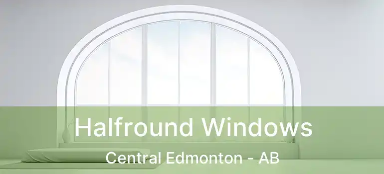  Halfround Windows Central Edmonton - AB