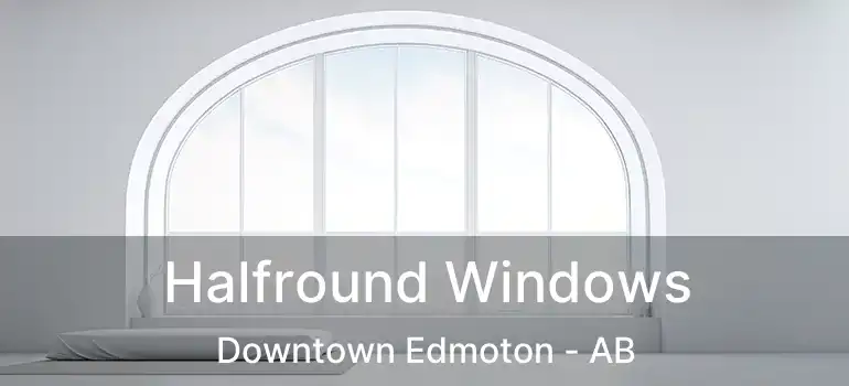 Halfround Windows Downtown Edmoton - AB