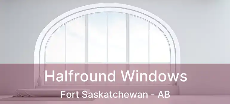  Halfround Windows Fort Saskatchewan - AB