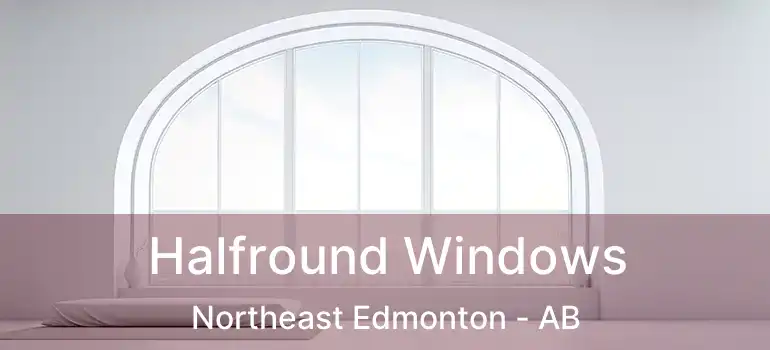  Halfround Windows Northeast Edmonton - AB