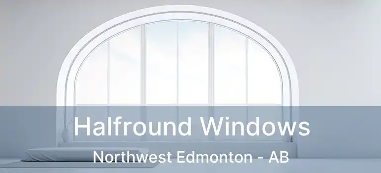  Halfround Windows Northwest Edmonton - AB