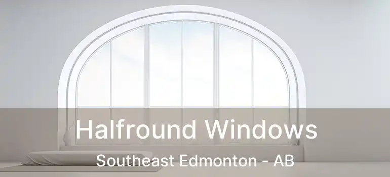  Halfround Windows Southeast Edmonton - AB