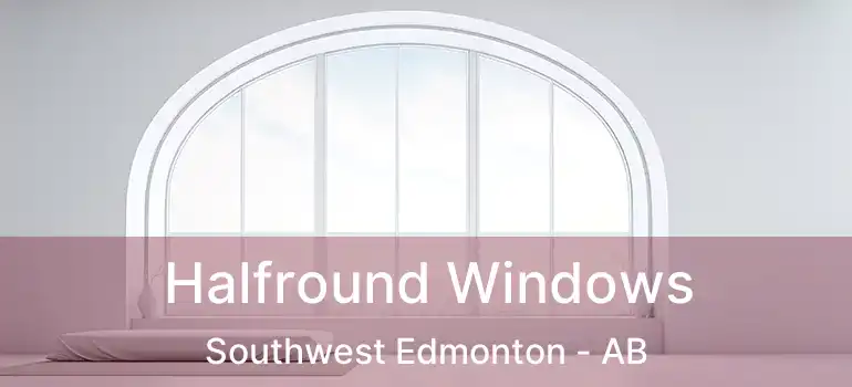  Halfround Windows Southwest Edmonton - AB