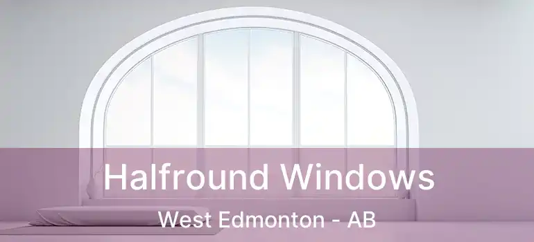  Halfround Windows West Edmonton - AB
