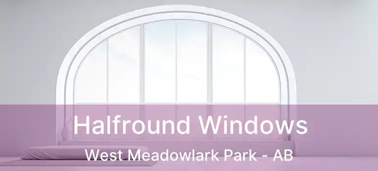  Halfround Windows West Meadowlark Park - AB