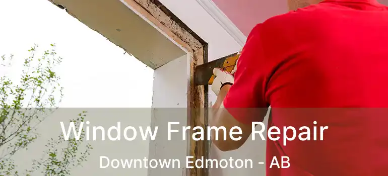  Window Frame Repair Downtown Edmoton - AB