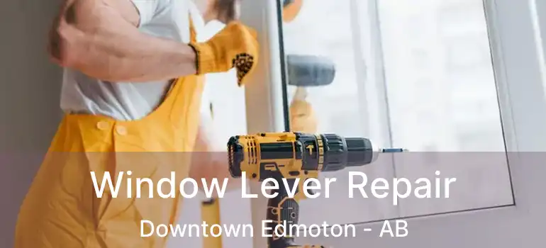  Window Lever Repair Downtown Edmoton - AB